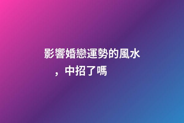影響婚戀運勢的風水，中招了嗎
